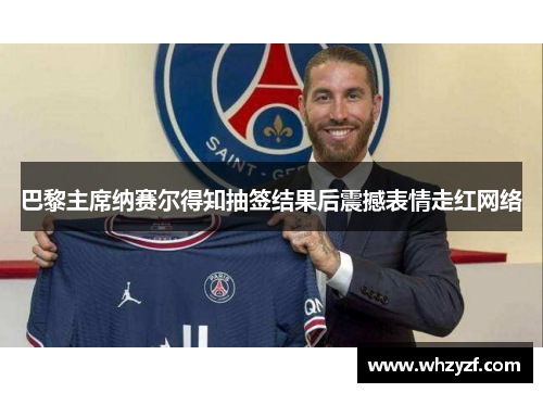 巴黎主席纳赛尔得知抽签结果后震撼表情走红网络